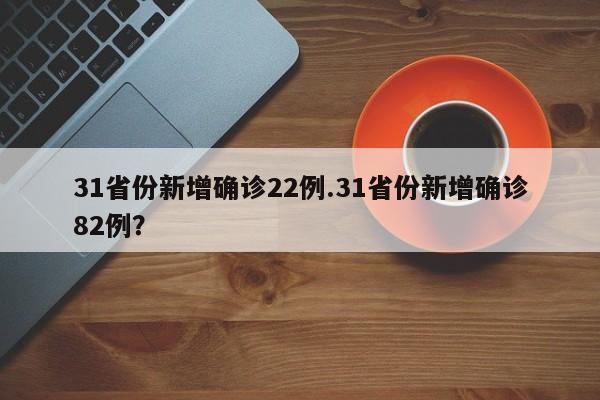 31省份新增确诊22例.31省份新增确诊82例?