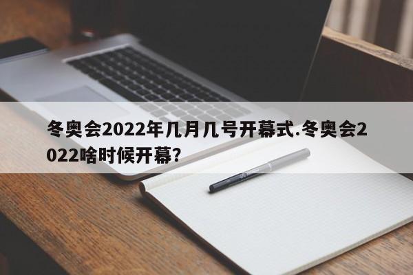 冬奥会2022年几月几号开幕式.冬奥会2022啥时候开幕?