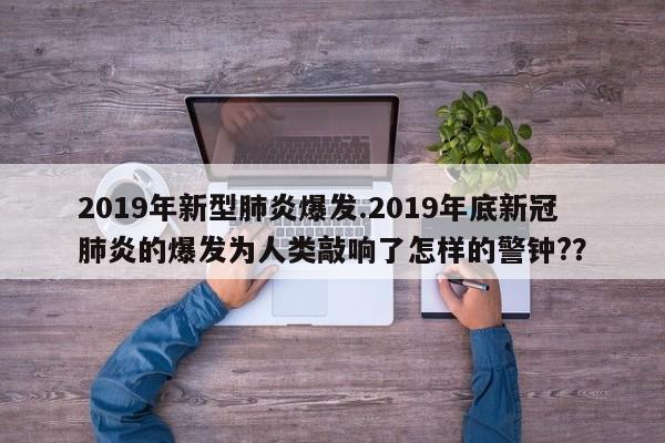 2019年新型肺炎爆发.2019年底新冠肺炎的爆发为人类敲响了怎样的警钟??