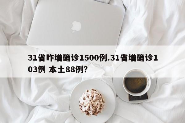 31省昨增确诊1500例.31省增确诊103例 本土88例?