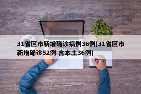 31省区市新增确诊病例36例(31省区市新增确诊52例 含本土36例)