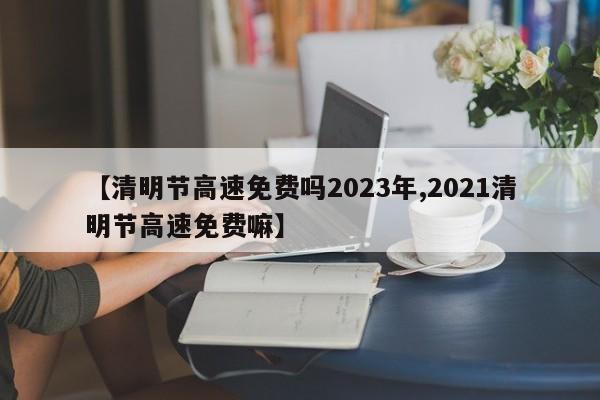 【清明节高速免费吗2023年,2021清明节高速免费嘛】