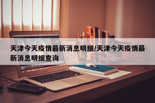 天津今天疫情最新消息明细/天津今天疫情最新消息明细查询