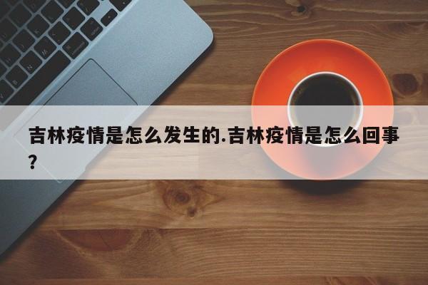 吉林疫情是怎么发生的.吉林疫情是怎么回事?