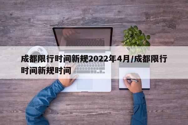 成都限行时间新规2022年4月/成都限行时间新规时间