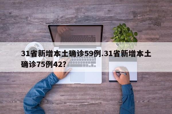 31省新增本土确诊59例.31省新增本土确诊75例42?
