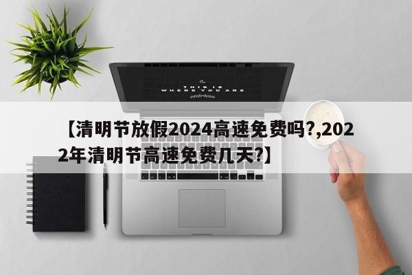 【清明节放假2024高速免费吗?,2022年清明节高速免费几天?】