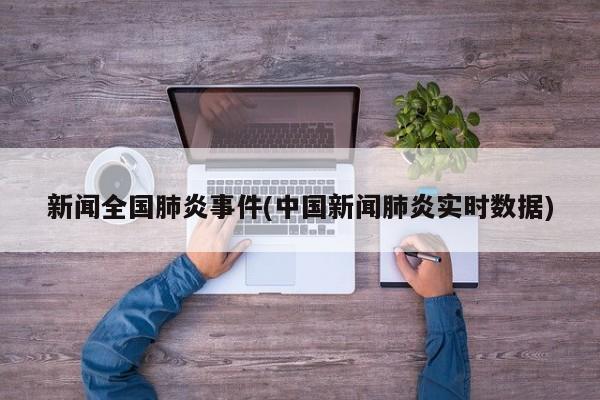 新闻全国肺炎事件(中国新闻肺炎实时数据)