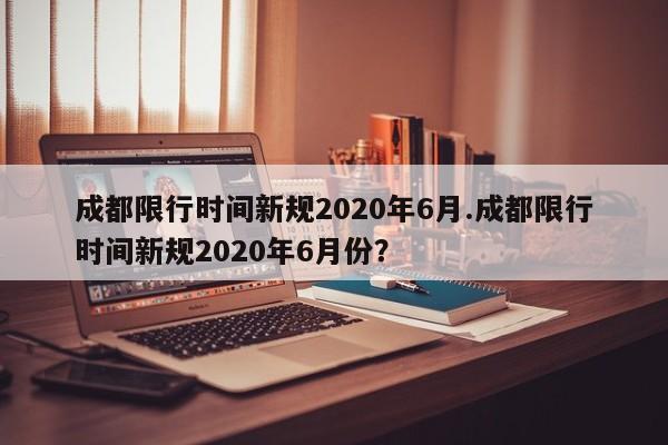 成都限行时间新规2020年6月.成都限行时间新规2020年6月份?