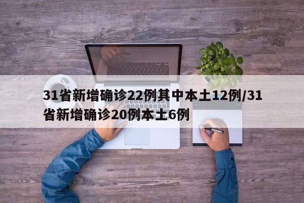 31省新增确诊22例其中本土12例/31省新增确诊20例本土6例