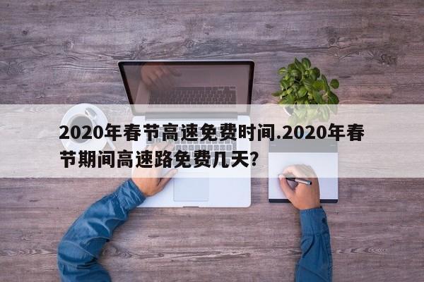 2020年春节高速免费时间.2020年春节期间高速路免费几天?