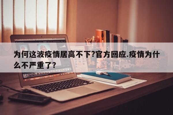 为何这波疫情居高不下?官方回应.疫情为什么不严重了?
