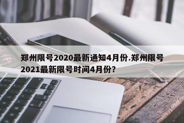 郑州限号2020最新通知4月份.郑州限号2021最新限号时间4月份?
