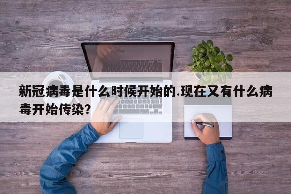 新冠病毒是什么时候开始的.现在又有什么病毒开始传染?