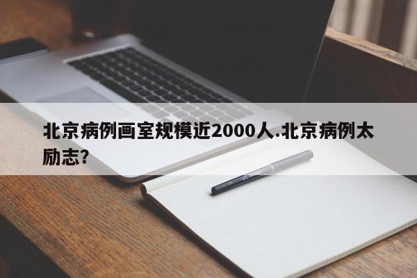 北京病例画室规模近2000人.北京病例太励志?