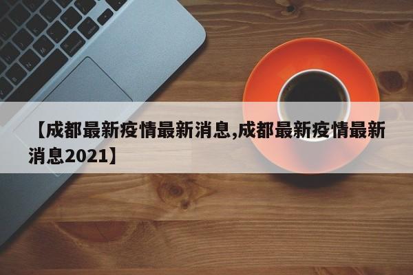 【成都最新疫情最新消息,成都最新疫情最新消息2021】