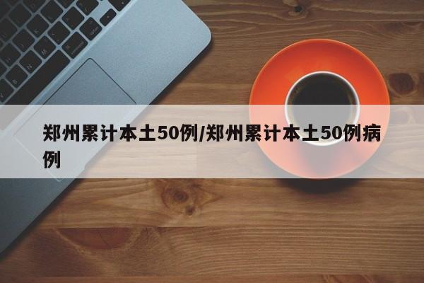 郑州累计本土50例/郑州累计本土50例病例