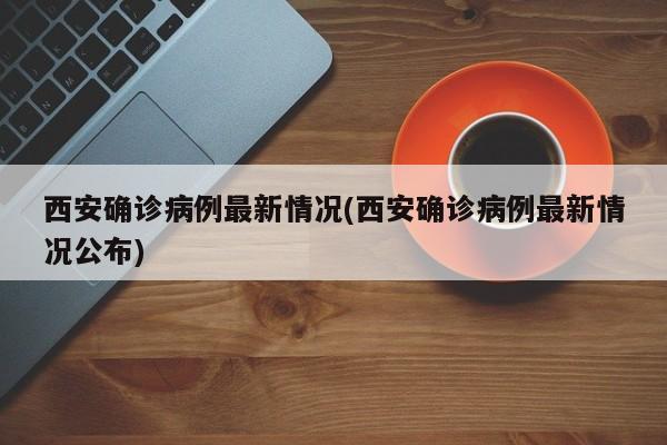 西安确诊病例最新情况(西安确诊病例最新情况公布)