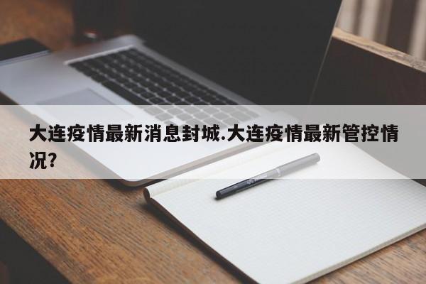 大连疫情最新消息封城.大连疫情最新管控情况?