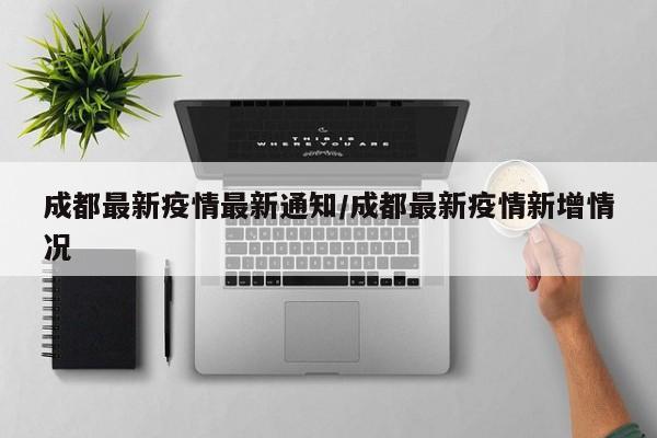 成都最新疫情最新通知/成都最新疫情新增情况