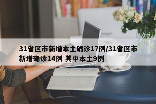 31省区市新增本土确诊17例/31省区市新增确诊14例 其中本土9例