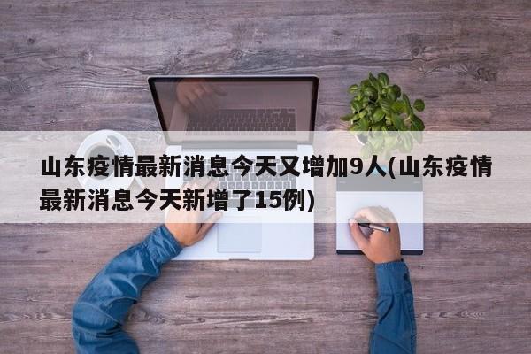山东疫情最新消息今天又增加9人(山东疫情最新消息今天新增了15例)