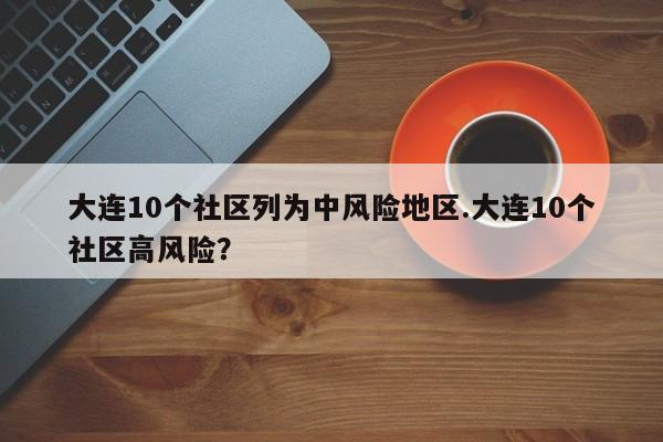 大连10个社区列为中风险地区.大连10个社区高风险?
