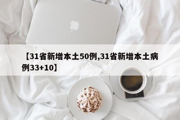 【31省新增本土50例,31省新增本土病例33+10】