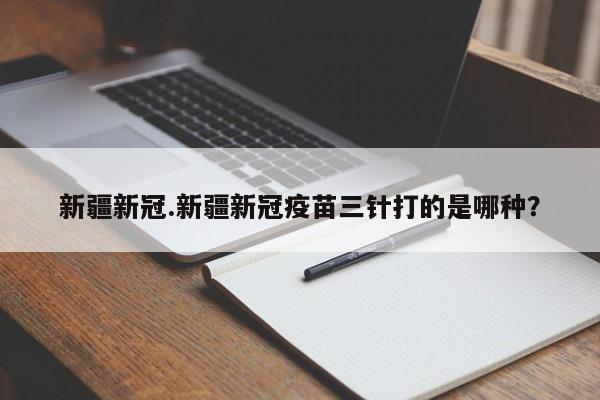 新疆新冠.新疆新冠疫苗三针打的是哪种?