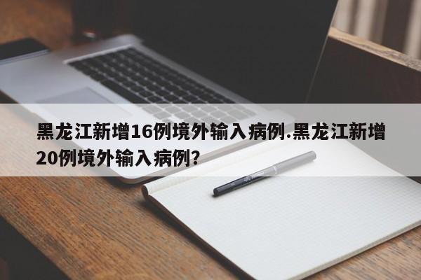 黑龙江新增16例境外输入病例.黑龙江新增20例境外输入病例?