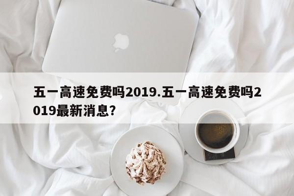 五一高速免费吗2019.五一高速免费吗2019最新消息?