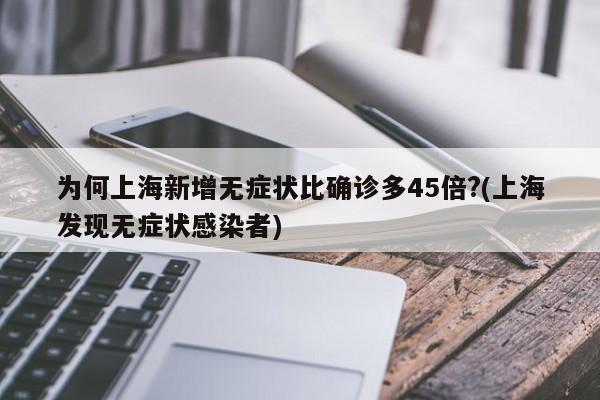 为何上海新增无症状比确诊多45倍?(上海发现无症状感染者)