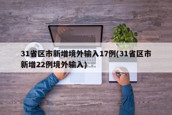 31省区市新增境外输入17例(31省区市新增22例境外输入)