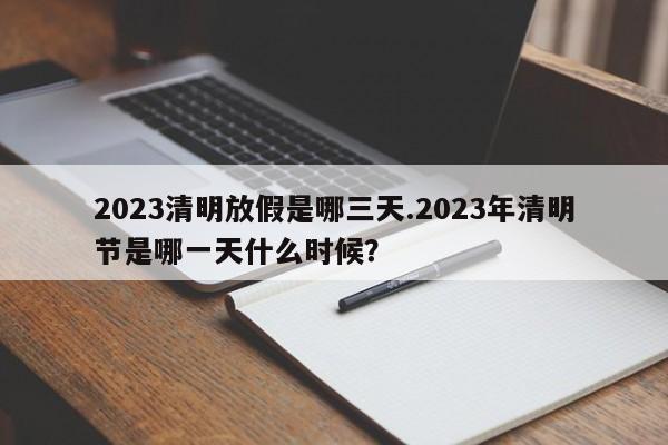 2023清明放假是哪三天.2023年清明节是哪一天什么时候?