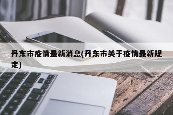 丹东市疫情最新消息(丹东市关于疫情最新规定)