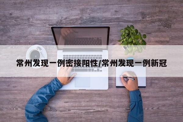 常州发现一例密接阳性/常州发现一例新冠