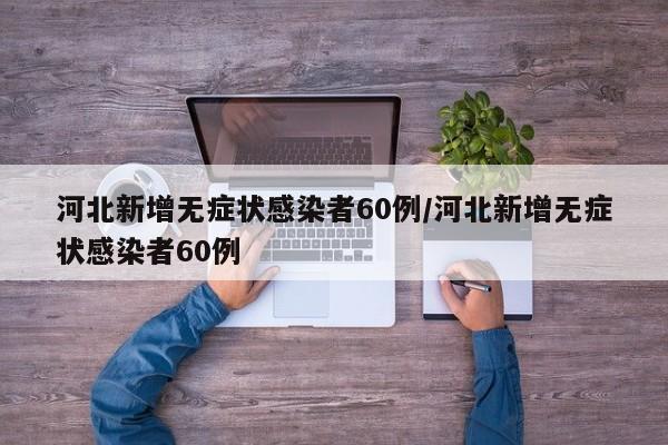 河北新增无症状感染者60例/河北新增无症状感染者60例