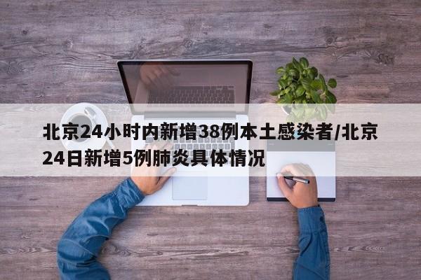 北京24小时内新增38例本土感染者/北京24日新增5例肺炎具体情况