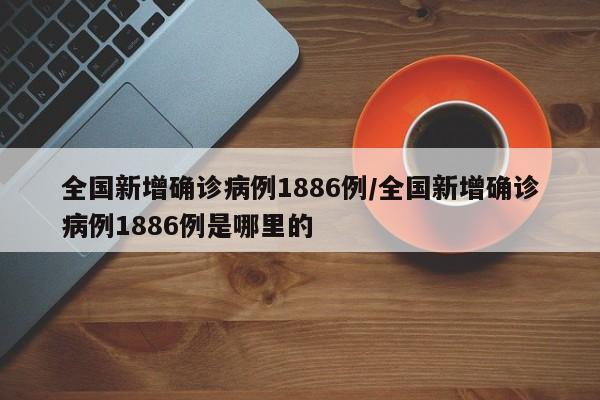 全国新增确诊病例1886例/全国新增确诊病例1886例是哪里的