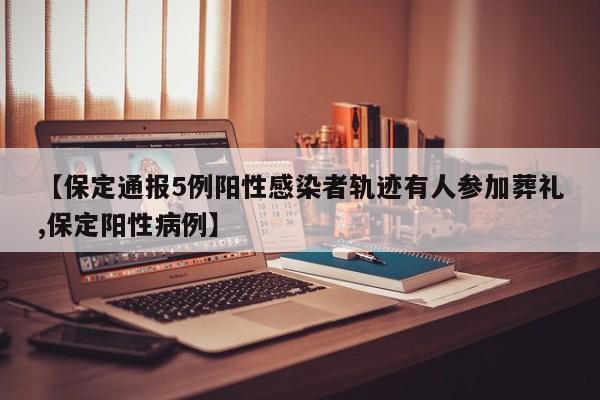 【保定通报5例阳性感染者轨迹有人参加葬礼,保定阳性病例】