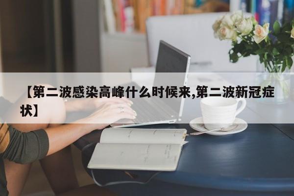 【第二波感染高峰什么时候来,第二波新冠症状】