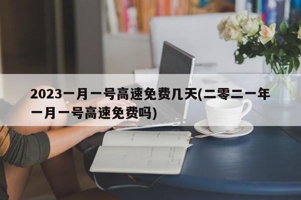 2023一月一号高速免费几天(二零二一年一月一号高速免费吗)