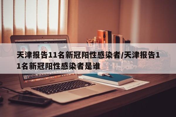 天津报告11名新冠阳性感染者/天津报告11名新冠阳性感染者是谁