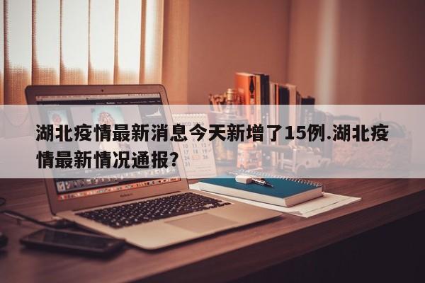 湖北疫情最新消息今天新增了15例.湖北疫情最新情况通报?