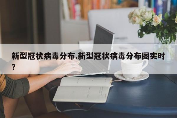新型冠状病毒分布.新型冠状病毒分布图实时?