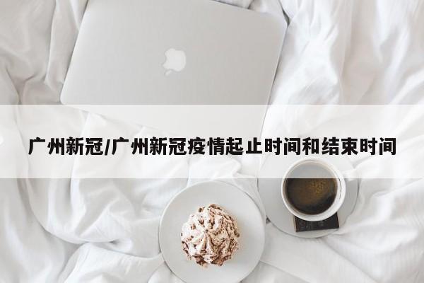 广州新冠/广州新冠疫情起止时间和结束时间