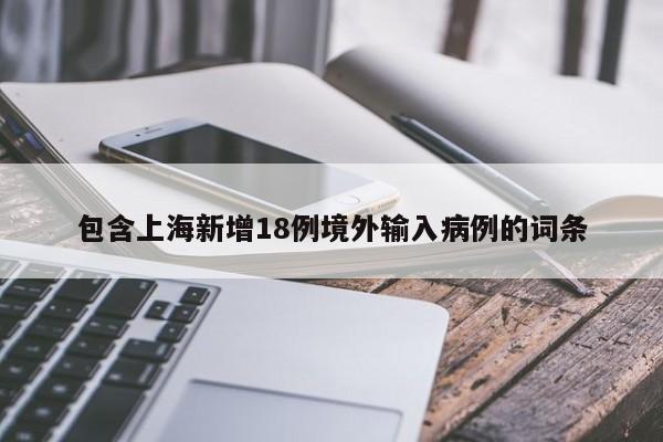 包含上海新增18例境外输入病例的词条