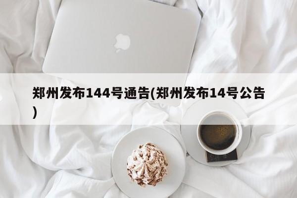 郑州发布144号通告(郑州发布14号公告)