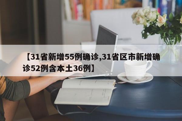【31省新增55例确诊,31省区市新增确诊52例含本土36例】