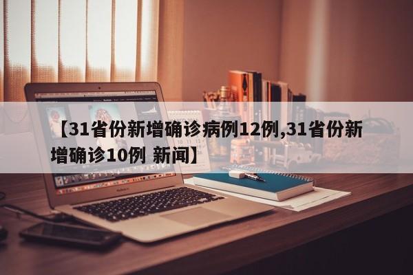 【31省份新增确诊病例12例,31省份新增确诊10例 新闻】